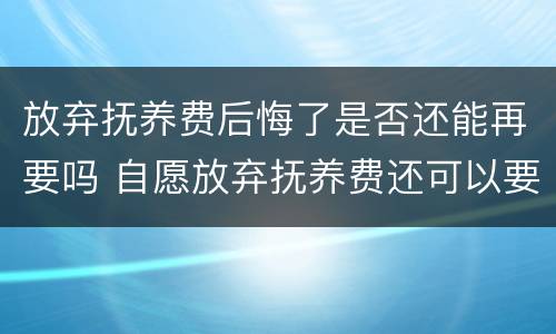 放弃抚养费后悔了是否还能再要吗 自愿放弃抚养费还可以要吗
