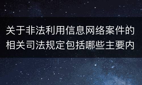 关于非法利用信息网络案件的相关司法规定包括哪些主要内容