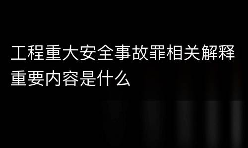 工程重大安全事故罪相关解释重要内容是什么