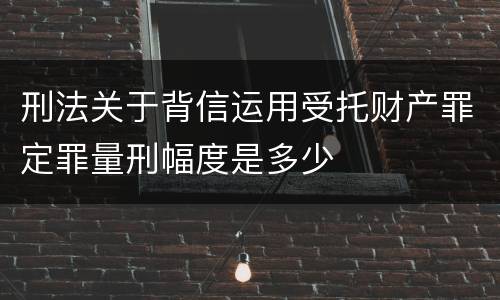 刑法关于背信运用受托财产罪定罪量刑幅度是多少