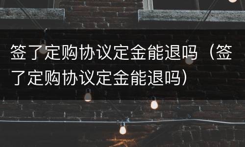 签了定购协议定金能退吗（签了定购协议定金能退吗）