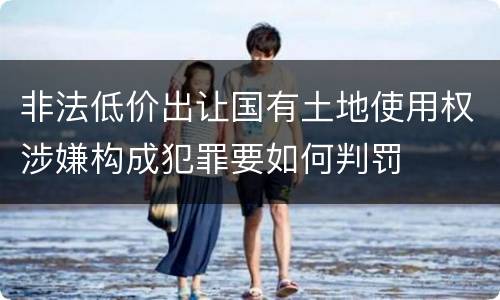 非法低价出让国有土地使用权涉嫌构成犯罪要如何判罚