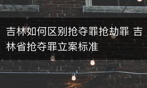 吉林如何区别抢夺罪抢劫罪 吉林省抢夺罪立案标准