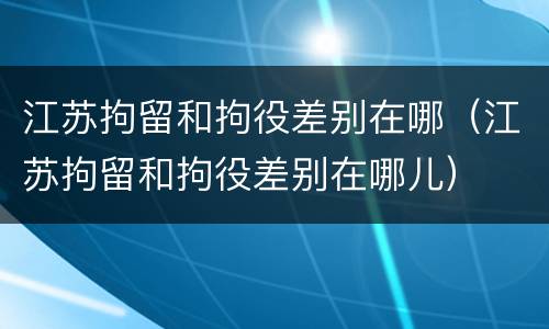 江苏拘留和拘役差别在哪（江苏拘留和拘役差别在哪儿）