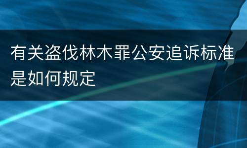 有关盗伐林木罪公安追诉标准是如何规定