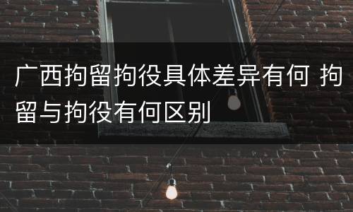 广西拘留拘役具体差异有何 拘留与拘役有何区别