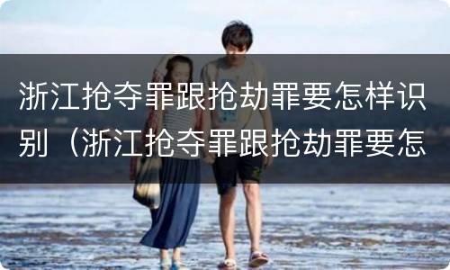 浙江抢夺罪跟抢劫罪要怎样识别（浙江抢夺罪跟抢劫罪要怎样识别的）