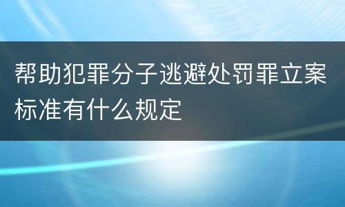 帮助犯罪分子逃避处罚罪立案标准有什么规定