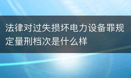 法律对过失损坏电力设备罪规定量刑档次是什么样