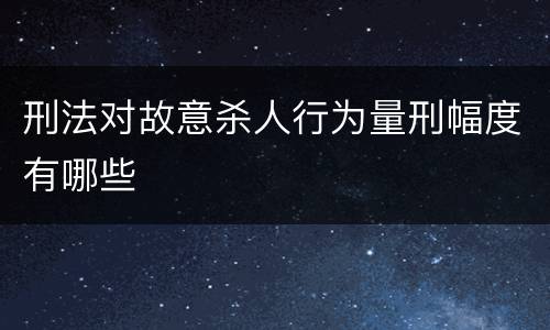 刑法对故意杀人行为量刑幅度有哪些