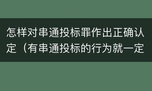 怎样对串通投标罪作出正确认定（有串通投标的行为就一定构成串通投标罪吗?）