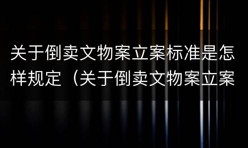 关于倒卖文物案立案标准是怎样规定（关于倒卖文物案立案标准是怎样规定的）