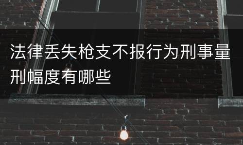 法律丢失枪支不报行为刑事量刑幅度有哪些