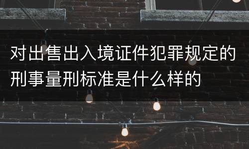 对出售出入境证件犯罪规定的刑事量刑标准是什么样的