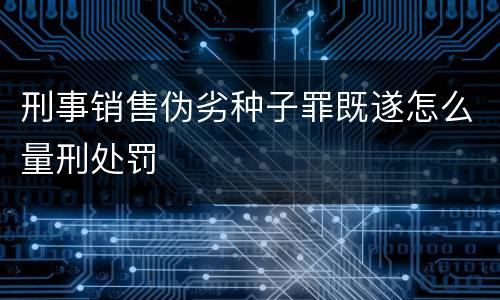 刑事销售伪劣种子罪既遂怎么量刑处罚