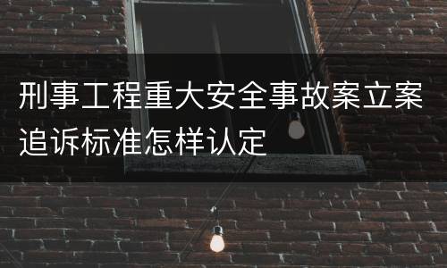 刑事工程重大安全事故案立案追诉标准怎样认定