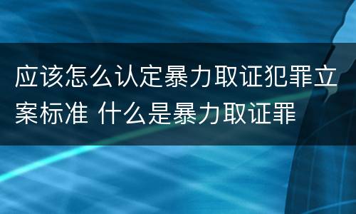 应该怎么认定暴力取证犯罪立案标准 什么是暴力取证罪