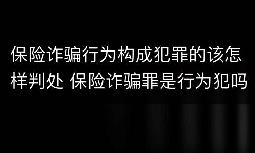 保险诈骗行为构成犯罪的该怎样判处 保险诈骗罪是行为犯吗