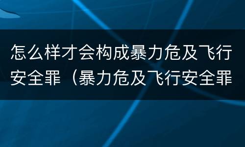 怎么样才会构成暴力危及飞行安全罪（暴力危及飞行安全罪是危险犯吗）