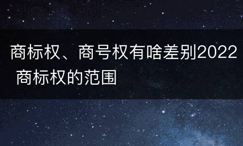 商标权、商号权有啥差别2022 商标权的范围