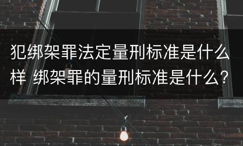 犯绑架罪法定量刑标准是什么样 绑架罪的量刑标准是什么?