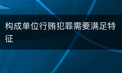 构成单位行贿犯罪需要满足特征