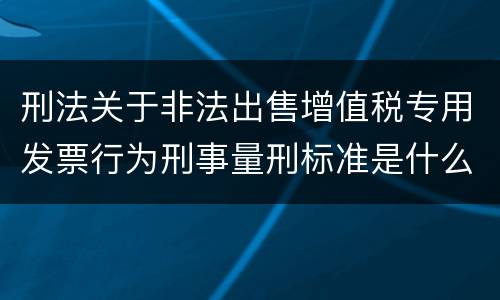 刑法关于非法出售增值税专用发票行为刑事量刑标准是什么