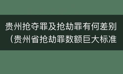 贵州抢夺罪及抢劫罪有何差别（贵州省抢劫罪数额巨大标准）