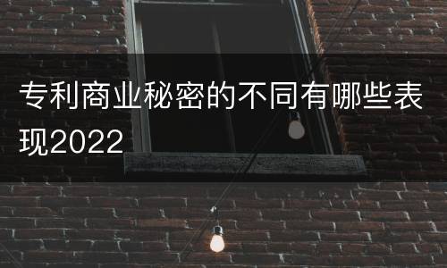 专利商业秘密的不同有哪些表现2022