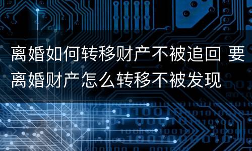 离婚如何转移财产不被追回 要离婚财产怎么转移不被发现