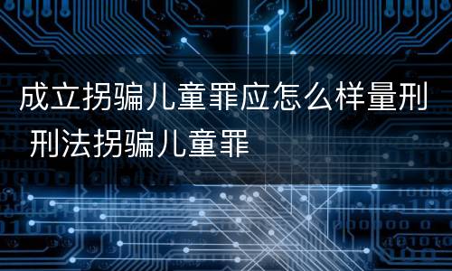 成立拐骗儿童罪应怎么样量刑 刑法拐骗儿童罪