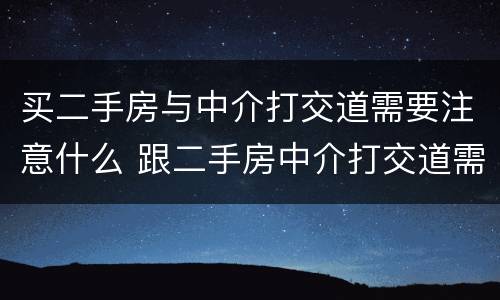 买二手房与中介打交道需要注意什么 跟二手房中介打交道需要注意的地方