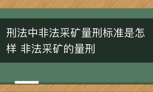 刑法中非法采矿量刑标准是怎样 非法采矿的量刑