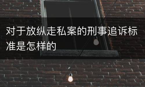 对于放纵走私案的刑事追诉标准是怎样的
