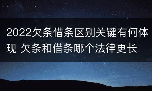 2022欠条借条区别关键有何体现 欠条和借条哪个法律更长