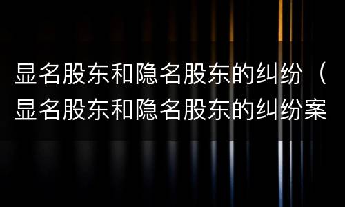 显名股东和隐名股东的纠纷（显名股东和隐名股东的纠纷案例）