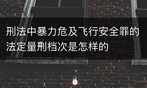刑法中暴力危及飞行安全罪的法定量刑档次是怎样的