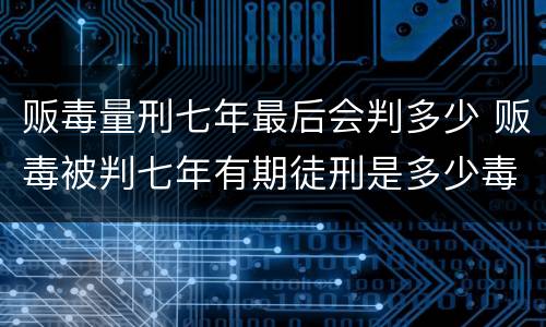 贩毒量刑七年最后会判多少 贩毒被判七年有期徒刑是多少毒品