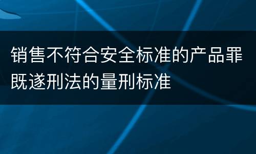 销售不符合安全标准的产品罪既遂刑法的量刑标准