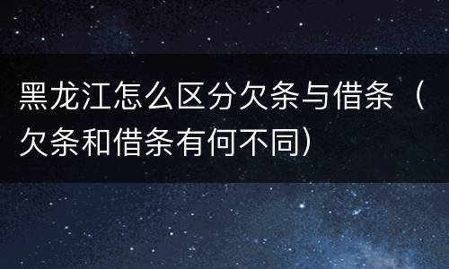 黑龙江怎么区分欠条与借条（欠条和借条有何不同）