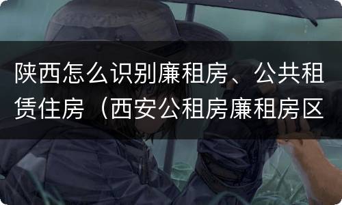 陕西怎么识别廉租房、公共租赁住房（西安公租房廉租房区别）