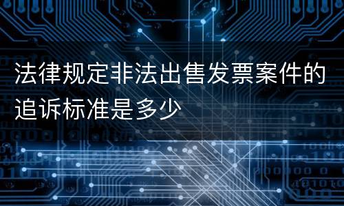 法律规定非法出售发票案件的追诉标准是多少