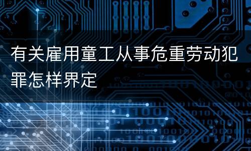 有关雇用童工从事危重劳动犯罪怎样界定