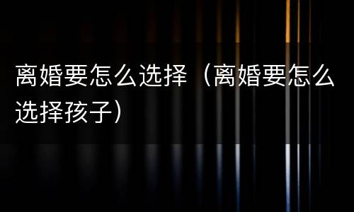 离婚要怎么选择（离婚要怎么选择孩子）