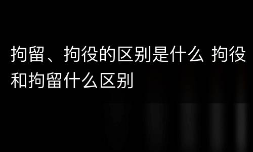 拘留、拘役的区别是什么 拘役和拘留什么区别