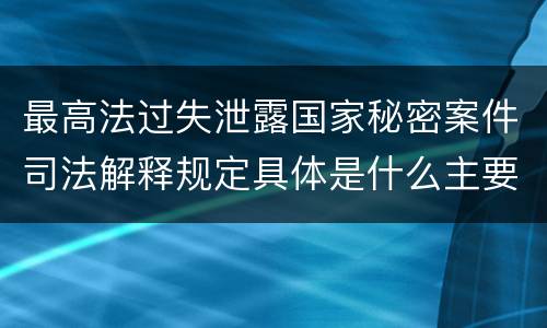 最高法过失泄露国家秘密案件司法解释规定具体是什么主要内容