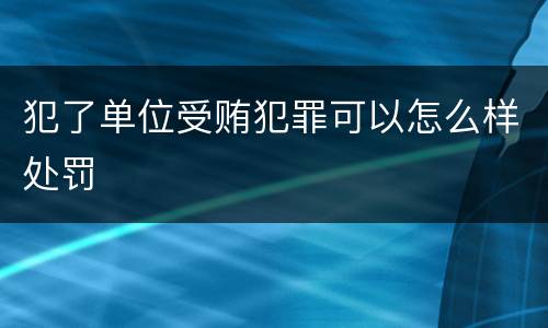 犯了单位受贿犯罪可以怎么样处罚
