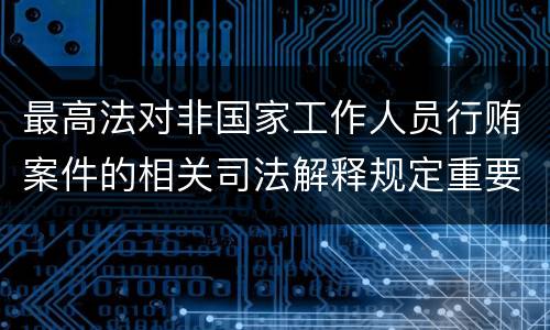 最高法对非国家工作人员行贿案件的相关司法解释规定重要内容