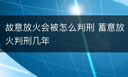 故意放火会被怎么判刑 蓄意放火判刑几年
