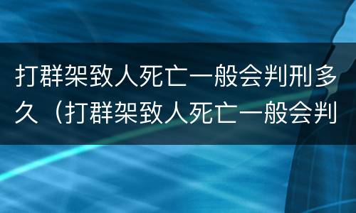 打群架致人死亡一般会判刑多久（打群架致人死亡一般会判刑多久呢）